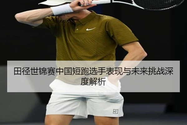 田径世锦赛中国短跑选手表现与未来挑战深度解析